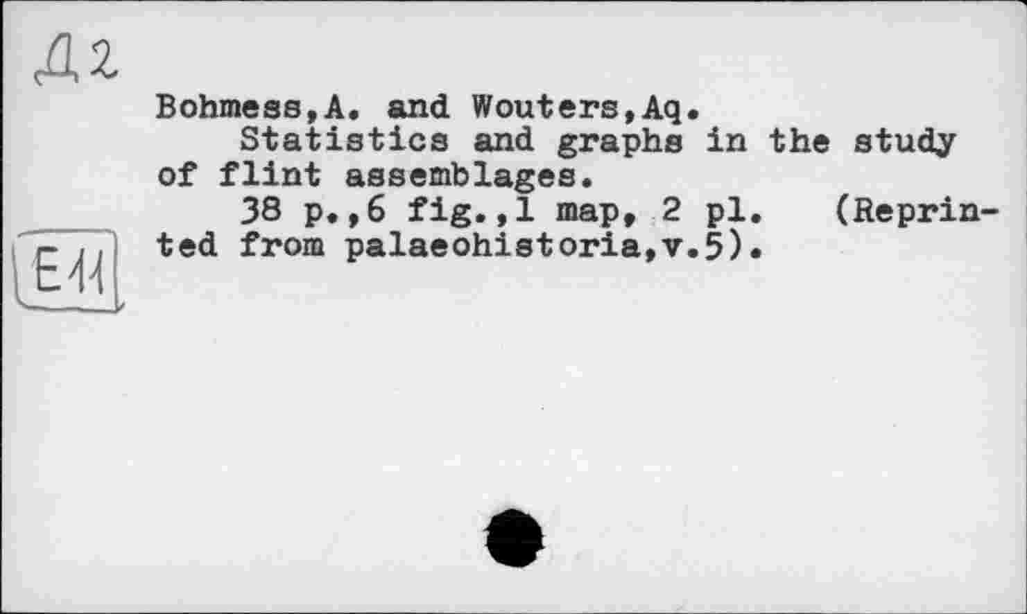 ﻿Bohmess,A. and Wouters,Aq.
Statistics and graphs in the study of flint assemblages.
38 p.,6 fig.,1 map, 2 pl. (Reprinted from palaeohistoria,v.5)•